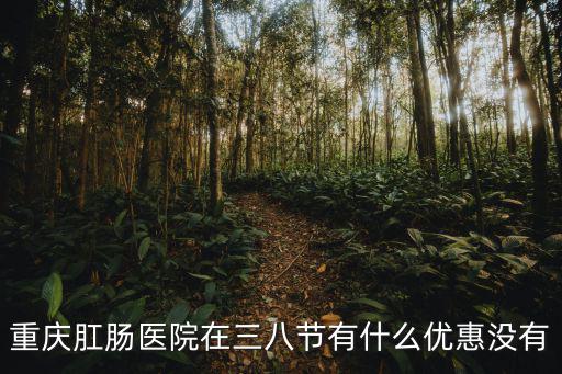 重慶肛腸醫院在三八節有什么優惠沒有