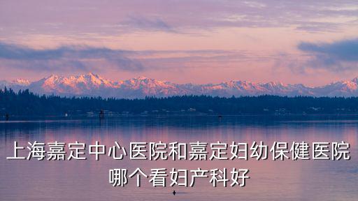 上海嘉定中心醫(yī)院和嘉定婦幼保健醫(yī)院哪個(gè)看婦產(chǎn)科好