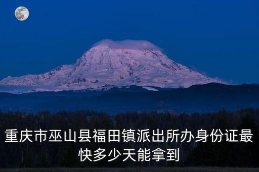 重慶市巫山縣福田鎮派出所辦身份證最快多少天能拿到