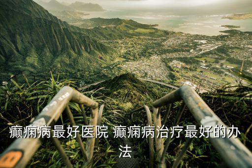 癲癇病最好醫(yī)院 癲癇病治療最好的辦法