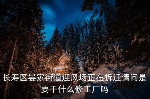 長壽區(qū)晏家街道迎風場正在拆遷請問是要干什么修工廠嗎