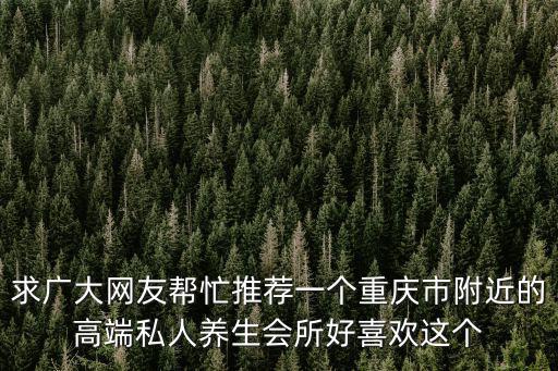 重慶市私人會所地址，求廣大網友幫忙推薦一個重慶市附近的高端私人養生會所好喜歡這個
