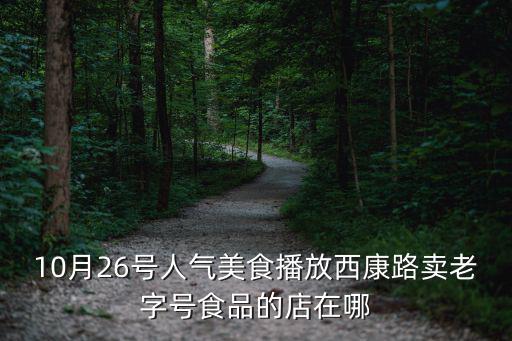 10月26號人氣美食播放西康路賣老字號食品的店在哪