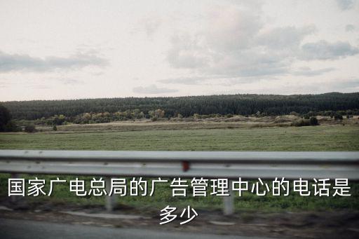 中央電視臺廣告部電話，國家廣電總局的廣告管理中心的電話是多少