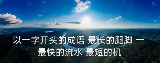 一打頭的成語，以一字開頭的成語 最長的腿腳 一 最快的流水 最短的機