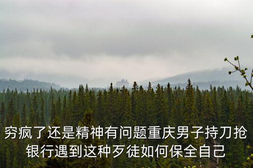 窮瘋了還是精神有問題重慶男子持刀搶銀行遇到這種歹徒如何保全自己