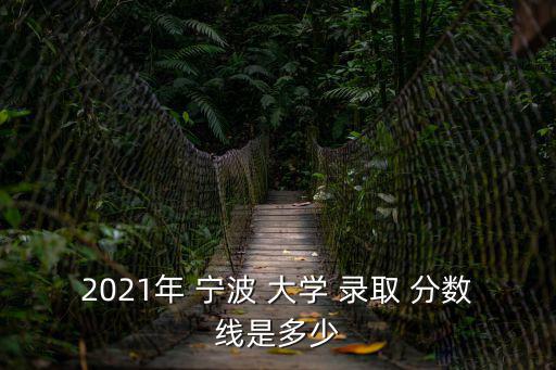 2021年 寧波 大學(xué) 錄取 分?jǐn)?shù)線是多少