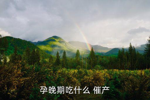 吃什么可以催產,孕晚期吃什么催產?