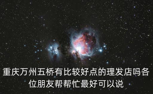 重慶萬州五橋有比較好點的理發店嗎各位朋友幫幫忙最好可以說