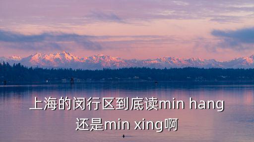 上海的閔行區(qū)到底讀min hang還是min xing啊