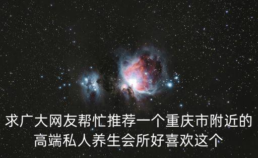 求廣大網友幫忙推薦一個重慶市附近的高端私人養生會所好喜歡這個