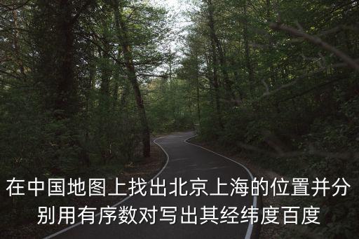 在中國地圖上找出北京上海的位置并分別用有序數(shù)對寫出其經(jīng)緯度百度
