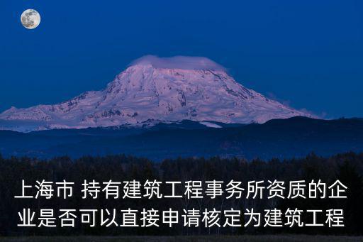 上海市 持有建筑工程事務所資質的企業是否可以直接申請核定為建筑工程