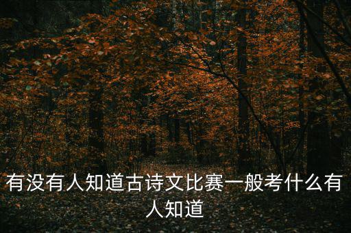 有沒有人知道古詩文比賽一般考什么有人知道