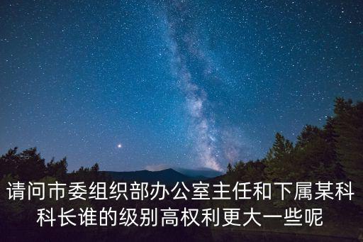 請問市委組織部辦公室主任和下屬某科科長誰的級別高權利更大一些呢
