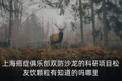 上海癌癥俱樂部雙防沙龍的科研項目松友飲顆粒有知道的嗎哪里