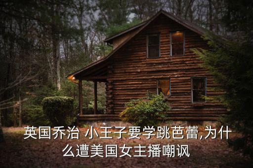  英國喬治 小王子要學跳芭蕾,為什么遭美國女主播嘲諷