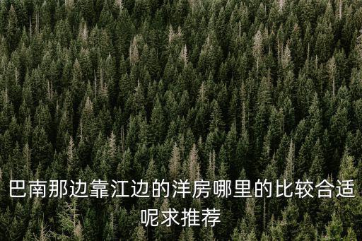 巴南那邊靠江邊的洋房哪里的比較合適呢求推薦