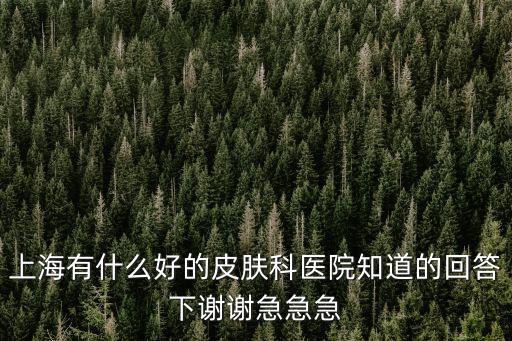 上海有什么好的皮膚科醫(yī)院知道的回答下謝謝急急急