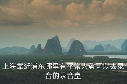 上海靠近浦東哪里有平常人就可以去錄音的錄音室