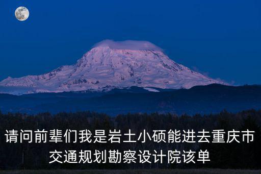請問前輩們我是巖土小碩能進去重慶市交通規劃勘察設計院該單