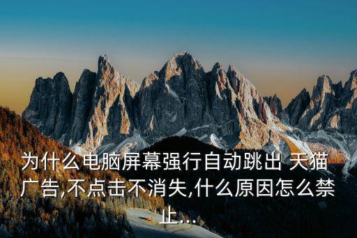 為什么電腦屏幕強行自動跳出 天貓 廣告,不點擊不消失,什么原因怎么禁止...