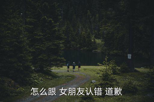 怎么跟 女朋友認錯 道歉