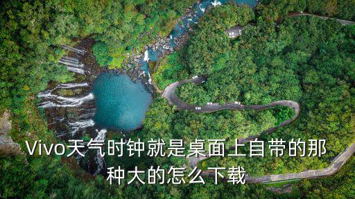 vivo原裝天氣預報下載，ViVO手機上裝哪款天氣