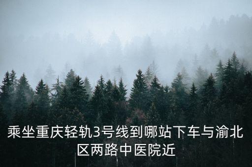 重慶市中醫(yī)院幾號輕軌經(jīng)過呢，鴛鴦到重慶市中醫(yī)院怎么坐輕軌