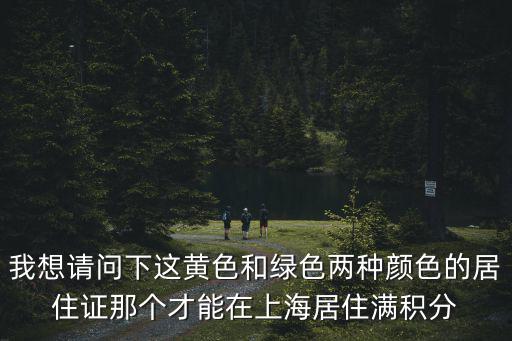 我想請(qǐng)問下這黃色和綠色兩種顏色的居住證那個(gè)才能在上海居住滿積分