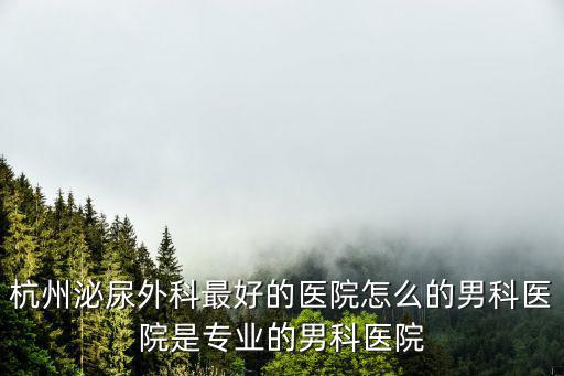 浙江省泌尿科最權(quán)威醫(yī)院，杭州泌尿外科最好的醫(yī)院怎么的男科醫(yī)院是專業(yè)的男科醫(yī)院