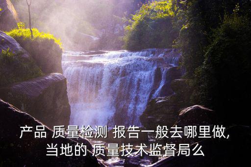 產品 質量檢測 報告一般去哪里做,當地的 質量技術監督局么