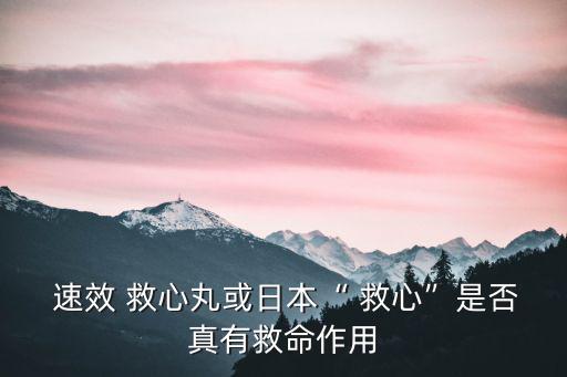  速效 救心丸或日本“ 救心”是否真有救命作用