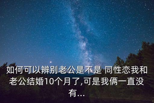 如何可以辨別老公是不是 同性戀我和老公結婚10個月了,可是我倆一直沒有...