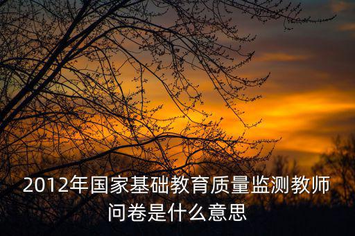 2012年國家基礎教育質量監(jiān)測教師問卷是什么意思