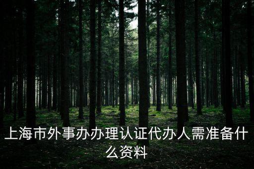 上海市外事辦辦理認證代辦人需準備什么資料