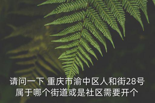 請問一下 重慶市渝中區人和街28號屬于哪個街道或是社區需要開個