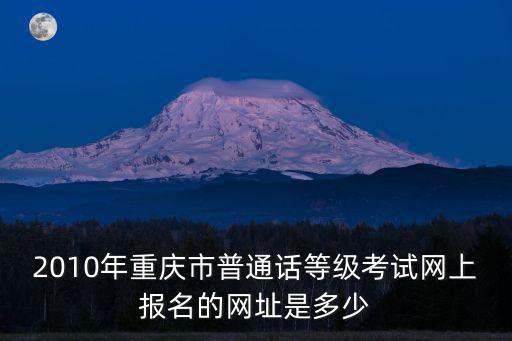 2010年重慶市普通話等級考試網(wǎng)上報名的網(wǎng)址是多少