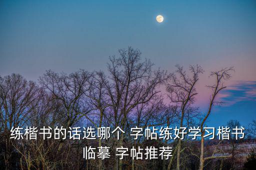 練楷書的話選哪個(gè) 字帖練好學(xué)習(xí)楷書臨摹 字帖推薦