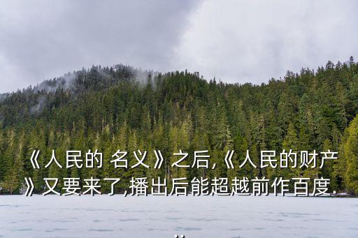 《人民的 名義》之后,《人民的財(cái)產(chǎn)》又要來了,播出后能超越前作百度...
