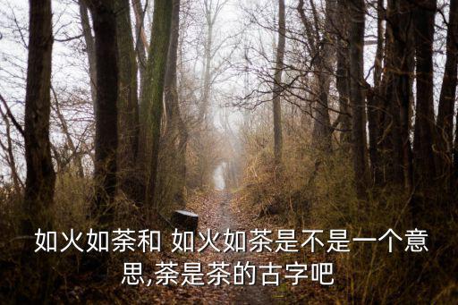  如火如荼和 如火如茶是不是一個意思,荼是茶的古字吧