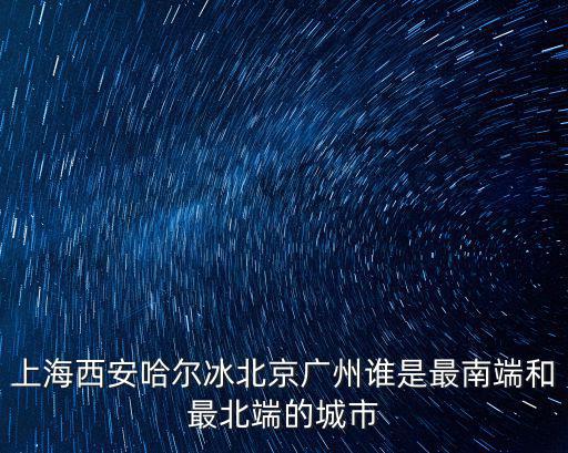 上海西安哈爾冰北京廣州誰是最南端和最北端的城市