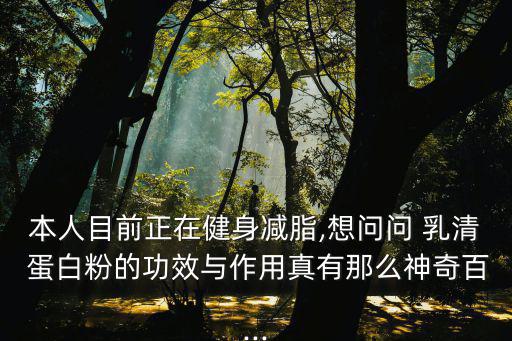 本人目前正在健身減脂,想問問 乳清 蛋白粉的功效與作用真有那么神奇百...