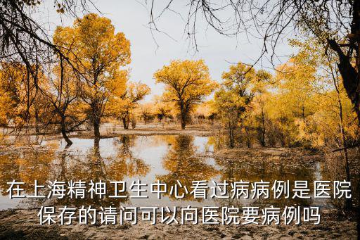 在上海精神衛生中心看過病病例是醫院保存的請問可以向醫院要病例嗎