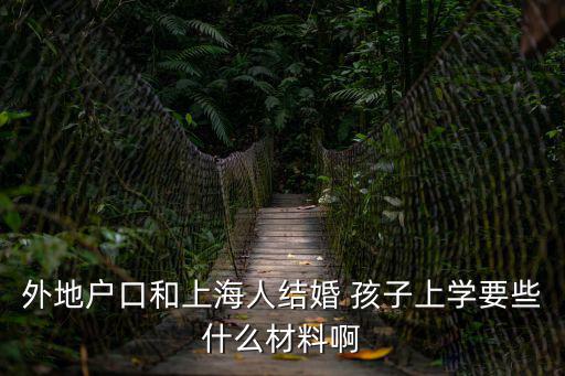 外地戶口和上海人結婚 孩子上學要些什么材料啊