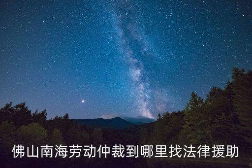 佛山南海勞動仲裁到哪里找法律援助