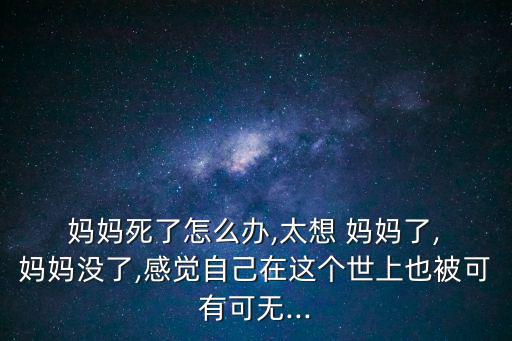  媽媽死了怎么辦,太想 媽媽了, 媽媽沒了,感覺自己在這個世上也被可有可無...