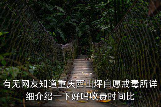有無網友知道重慶西山坪自愿戒毒所詳細介紹一下好嗎收費時間比