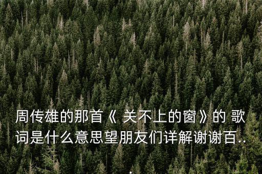 周傳雄的那首《 關(guān)不上的窗》的 歌詞是什么意思望朋友們詳解謝謝百...