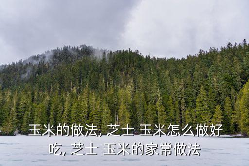 玉米的做法, 芝士 玉米怎么做好吃, 芝士 玉米的家常做法